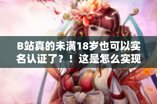 B站真的未滿18歲也可以實(shí)名認(rèn)證了？！這是怎么實(shí)現(xiàn)的？！