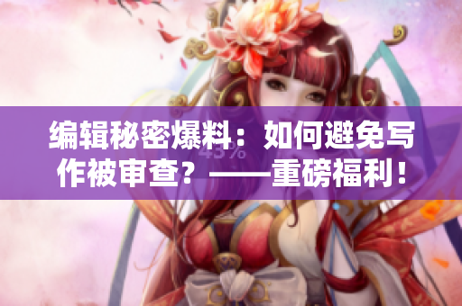 編輯秘密爆料：如何避免寫(xiě)作被審查？——重磅福利！