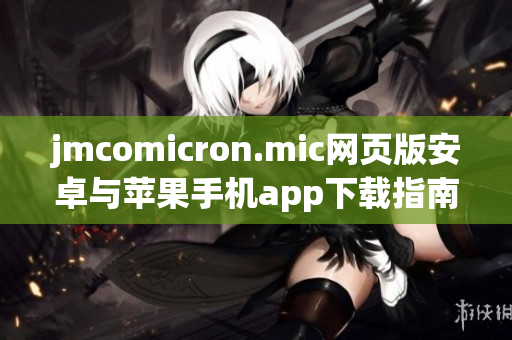 jmcomicron.mic網(wǎng)頁(yè)版安卓與蘋(píng)果手機(jī)app下載指南