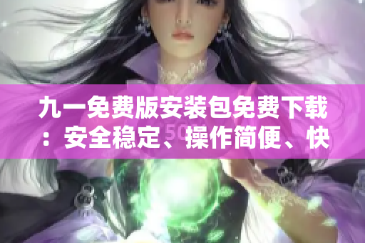 九一免費(fèi)版安裝包免費(fèi)下載：安全穩(wěn)定、操作簡(jiǎn)便、快速安裝