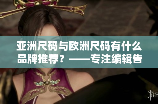 亞洲尺碼與歐洲尺碼有什么品牌推薦？——專注編輯告訴你！