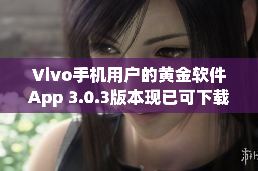 Vivo手機用戶的黃金軟件App 3.0.3版本現(xiàn)已可下載
