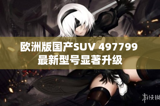 歐洲版國(guó)產(chǎn)SUV 497799 最新型號(hào)顯著升級(jí)