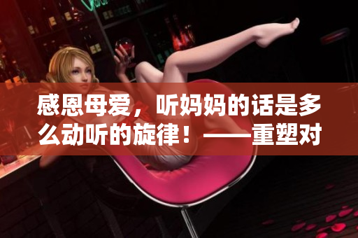 感恩母愛(ài)，聽(tīng)媽媽的話是多么動(dòng)聽(tīng)的旋律！——重塑對(duì)母愛(ài)的敬意