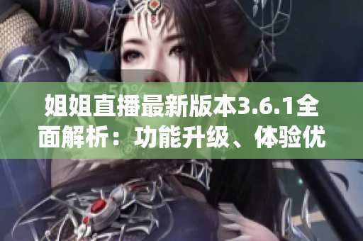 姐姐直播最新版本3.6.1全面解析：功能升級(jí)、體驗(yàn)優(yōu)化一覽(1)