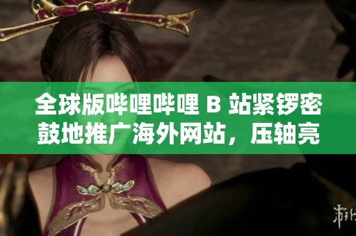 全球版嗶哩嗶哩 B 站緊鑼密鼓地推廣海外網(wǎng)站，壓軸亮相正式啟動(dòng)