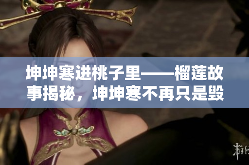 坤坤寒進(jìn)桃子里——榴蓮故事揭秘，坤坤寒不再只是毀滅者！