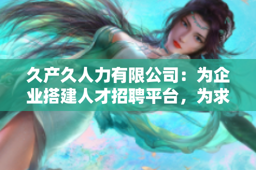 久產(chǎn)久人力有限公司：為企業(yè)搭建人才招聘平臺，為求職者提供全方位服務