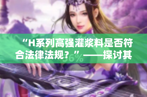 “H系列高強(qiáng)灌漿料是否符合法律法規(guī)？”——探討其合法性