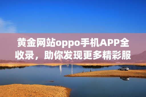 黃金網(wǎng)站oppo手機(jī)APP全收錄，助你發(fā)現(xiàn)更多精彩服務(wù)！