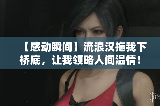 【感動瞬間】流浪漢拖我下橋底，讓我領略人間溫情！