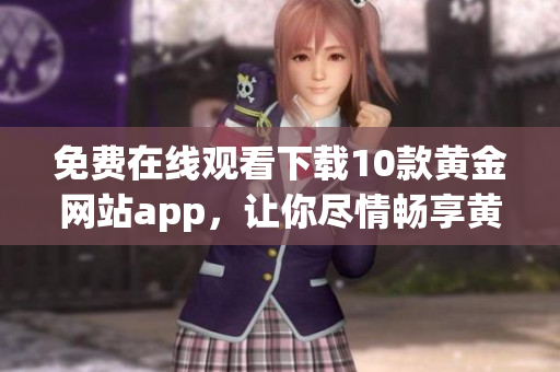 免費(fèi)在線觀看下載10款黃金網(wǎng)站app，讓你盡情暢享黃金內(nèi)容