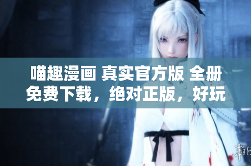喵趣漫畫 真實(shí)官方版 全冊免費(fèi)下載，絕對正版，好玩有趣！