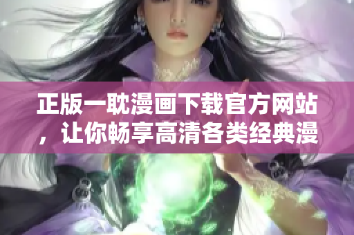正版一耽漫畫下載官方網(wǎng)站，讓你暢享高清各類經(jīng)典漫畫