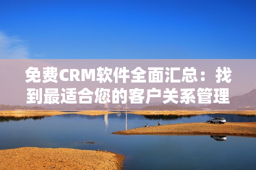 免費CRM軟件全面匯總：找到最適合您的客戶關(guān)系管理工具