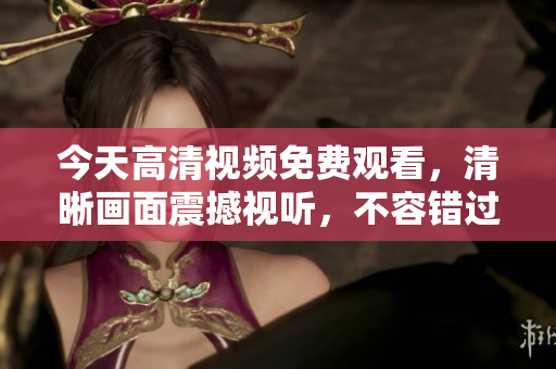 今天高清視頻免費(fèi)觀看，清晰畫面震撼視聽，不容錯過
