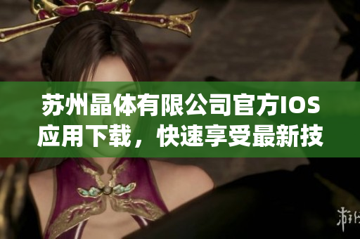 蘇州晶體有限公司官方IOS應(yīng)用下載，快速享受最新技術(shù)科技服務(wù)(1)
