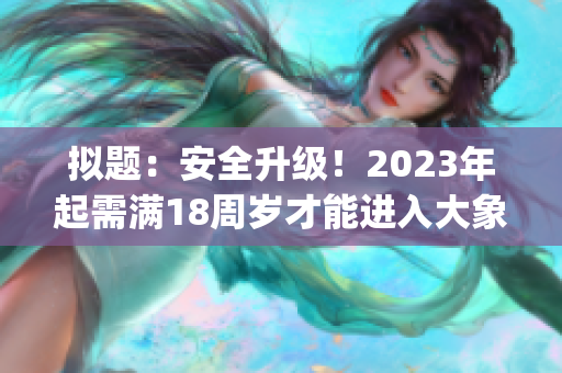 擬題：安全升級！2023年起需滿18周歲才能進入大象領(lǐng)域(1)
