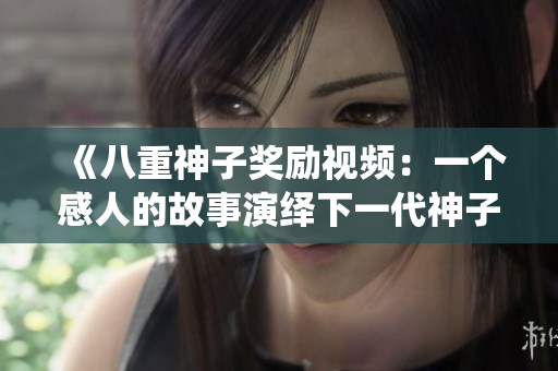 《八重神子獎(jiǎng)勵(lì)視頻：一個(gè)感人的故事演繹下一代神子》