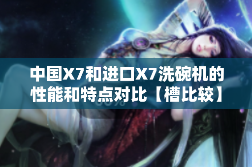 中國(guó)X7和進(jìn)口X7洗碗機(jī)的性能和特點(diǎn)對(duì)比【槽比較】