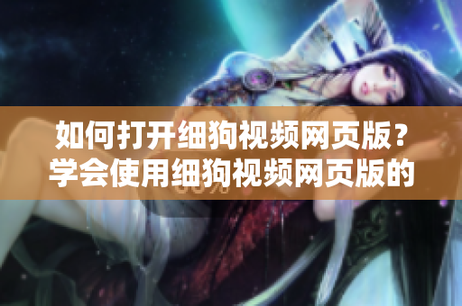 如何打開細狗視頻網(wǎng)頁版？學會使用細狗視頻網(wǎng)頁版的方法