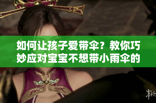 如何讓孩子愛帶傘？教你巧妙應(yīng)對寶寶不想帶小雨傘的尷尬時(shí)刻