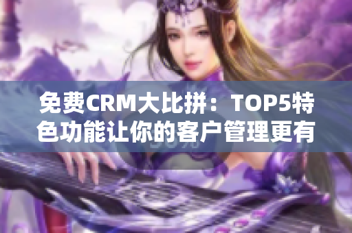 免費CRM大比拼：TOP5特色功能讓你的客戶管理更有優(yōu)勢