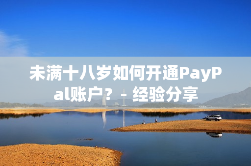 未滿十八歲如何開通PayPal賬戶？- 經(jīng)驗分享