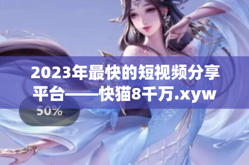 2023年最快的短視頻分享平臺——快貓8千萬.xyw