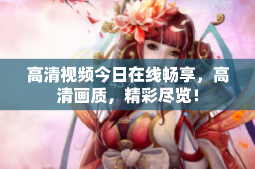 高清視頻今日在線暢享，高清畫質，精彩盡覽！