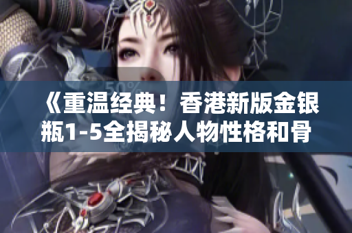 《重溫經(jīng)典！香港新版金銀瓶1-5全揭秘人物性格和骨頭茶制作》