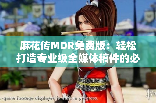 麻花傳MDR免費(fèi)版：輕松打造專業(yè)級(jí)全媒體稿件的必備工具
