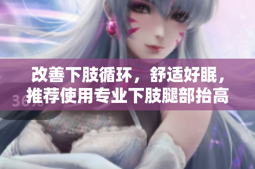改善下肢循環(huán)，舒適好眠，推薦使用專業(yè)下肢腿部抬高墊、翻身墊！