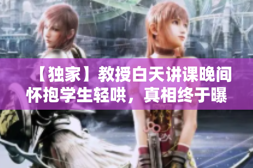 【獨家】教授白天講課晚間懷抱學(xué)生輕哄,真相終于曝光【驚心】 【獨家】教授白天講課晚間懷抱學(xué)生輕哄,真相終于曝光【驚心】