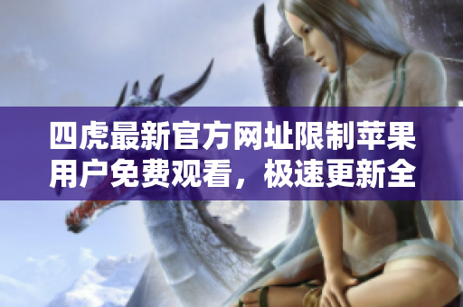 四虎最新官方網(wǎng)址限制蘋果用戶免費(fèi)觀看，極速更新全新影片資源