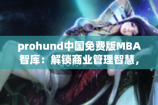 prohund中國免費(fèi)版MBA智庫：解鎖商業(yè)管理智慧，助您提升職場競爭力(1)