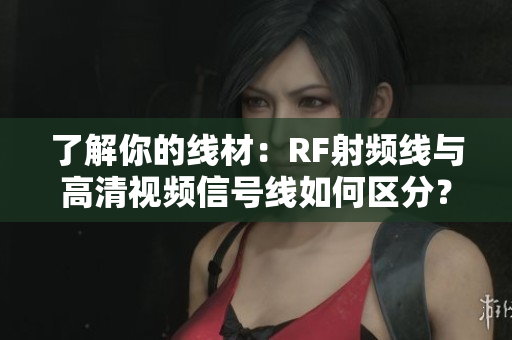 了解你的線材：RF射頻線與高清視頻信號線如何區(qū)分？