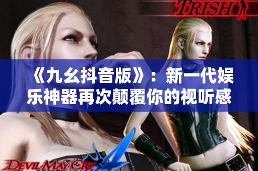 《九幺抖音版》：新一代娛樂神器再次顛覆你的視聽感受！