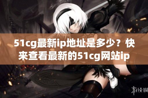51cg最新ip地址是多少？快來查看最新的51cg網(wǎng)站ip地址！