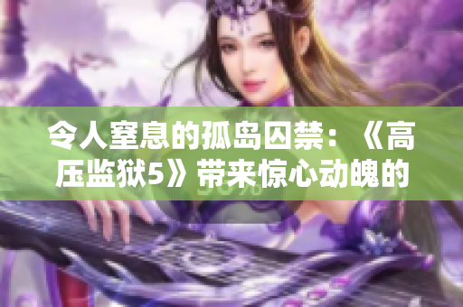 令人窒息的孤島囚禁：《高壓監(jiān)獄5》帶來驚心動(dòng)魄的獄中巔峰對(duì)決