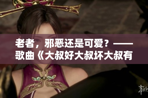 老者，邪惡還是可愛？——歌曲《大叔好大叔壞大叔有時(shí)也可愛》深度解析