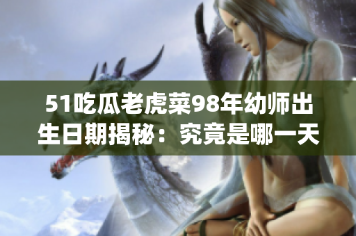 51吃瓜老虎菜98年幼師出生日期揭秘：究竟是哪一天出生？(1)