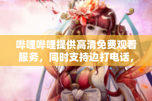 嗶哩嗶哩提供高清免費(fèi)觀看服務(wù)，同時(shí)支持邊打電話，體驗(yàn)更便捷！