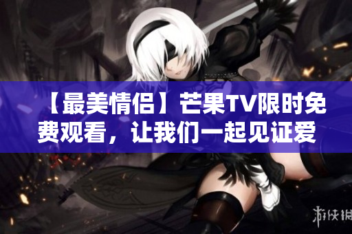 【最美情侶】芒果TV限時免費(fèi)觀看，讓我們一起見證愛情如何綻放