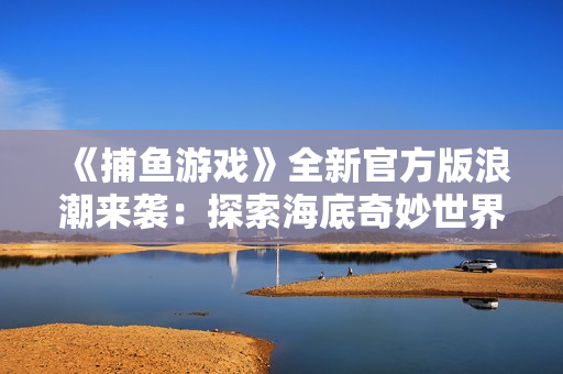 《捕魚游戲》全新官方版浪潮來襲：探索海底奇妙世界！