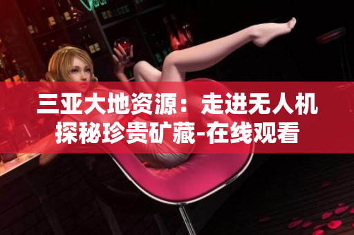 三亞大地資源：走進(jìn)無人機(jī)探秘珍貴礦藏-在線觀看