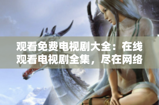 觀看免費(fèi)電視劇大全：在線觀看電視劇全集，盡在網(wǎng)絡(luò)平臺