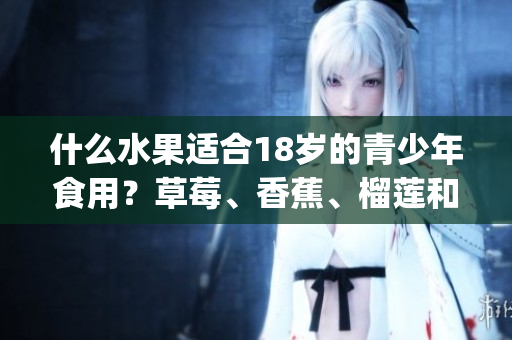 什么水果適合18歲的青少年食用？草莓、香蕉、榴蓮和絲瓜安全嗎？(1)
