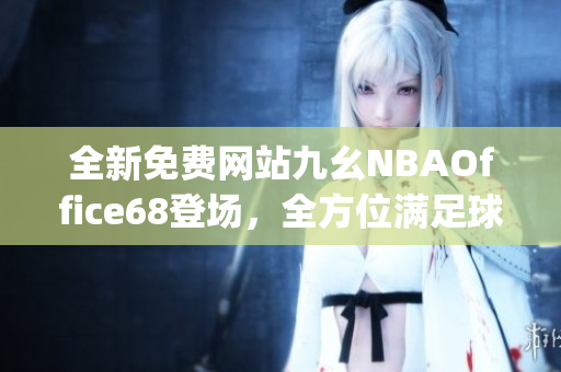 全新免費(fèi)網(wǎng)站九幺NBAOffice68登場，全方位滿足球迷需求(1)