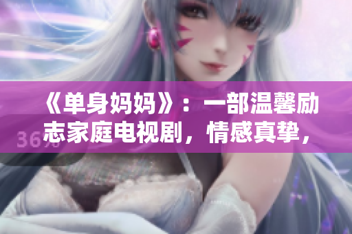 《單身媽媽》：一部溫馨勵(lì)志家庭電視劇，情感真摯，感人至深，現(xiàn)已開(kāi)放免費(fèi)觀看！